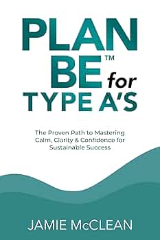 Plan Be for Type A's: The Proven Path to Mastering Calm, Clarity & Confidence for Sustainable Success