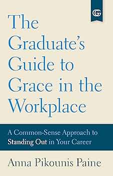 The Graduate’s Guide to Grace in the Workplace: A Common-Sense Approach to Standing Out in Your Career
