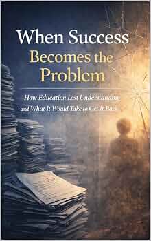 When Success Becomes the Problem: How Education Lost Understanding and What It Would Take to Get It Back