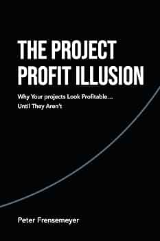The Project Profit Illusion: Why Your Projects Look Profitable . . . Until They Aren’t