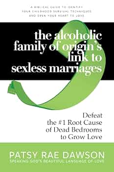 The Alcoholic Family of Origin's Link to Sexless Marriages: Defeat the #1 Root Cause of Dead Bedrooms to Grow Love