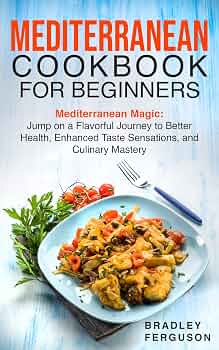 MEDITERRANEAN COOKBOOK FOR BEGINNERS: Mediterranean Magic: Jump on a Flavorful Journey to Better Health, Enhanced Taste Sensations, and Culinary Mastery